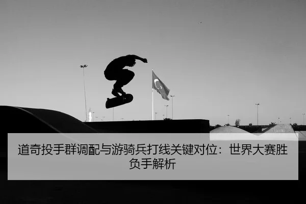 道奇投手群调配与游骑兵打线关键对位：世界大赛胜负手解析